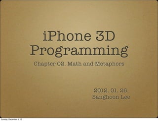 iPhone 3D
                         Programming
                         Chapter 02. Math and Metaphors



                                            2012. 01. 26.
                                            Sanghoon Lee


Sunday, December 9, 12
 
