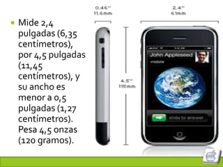    Mide 2,4
    pulgadas (6,35
    centímetros),
    por 4,5 pulgadas
    (11,45
    centímetros), y
    su ancho es
    menor a 0,5
    pulgadas (1,27
    centímetros).
    Pesa 4,5 onzas
    (120 gramos).
 