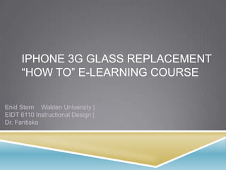 iPhone 3G Glass Replacement “how to” e-Learning Course Enid Stern    Walden University | EIDT 6110 Instructional Design | Dr. Fantiska 