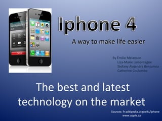 A way to make life easier The best and latest technology on the market  Sources: fr.wikipedia.org/wiki/iphone www.apple.ca By Émilie Melanson Liza-Marie Lamontagne Stefany Alejandra Benjumea Catherine Coulombe 