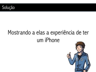 Solução




   Mostrando a elas a experiência de ter
               um iPhone
 