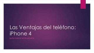 Las Ventajas del teléfono:
iPhone 4
KATIA YARI DE LEON MOJICA
 