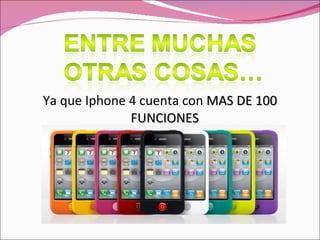 Ya que Iphone 4 cuenta con  MAS DE 100 FUNCIONES 