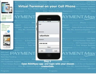 Virtual Terminal on your Cell Phone
Step 1
Open ROAMpay app and login with your chosen
credentials.