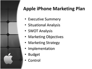 Apple iPhone Marketing Plan
•   Executive Summery
•   Situational Analysis
•   SWOT Analysis
•   Marketing Objectives
•   Marketing Strategy
•   Implementation
•   Budget
•   Control
 