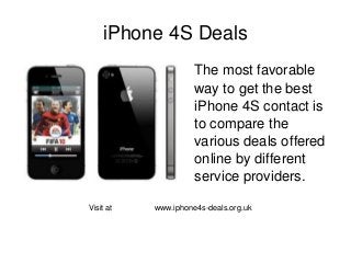 iPhone 4S Deals
                                     The most favorable 
                                     way to get the best 
                                     iPhone 4S contact is 
                                     to compare the 
                                     various deals offered 
                                     online by different 
                                     service providers.

    Visit at                   www.iphone4s­deals.org.uk



                                
 