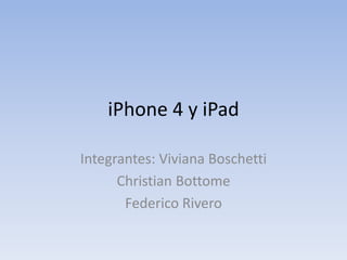 iPhone 4 y iPad
Integrantes: Viviana Boschetti
Christian Bottome
Federico Rivero
 
