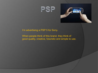 I’m advertising a PSP 5 for Sony.

When people think of this brand, they think of
good quality, creative, futuristic and simple to use.
 