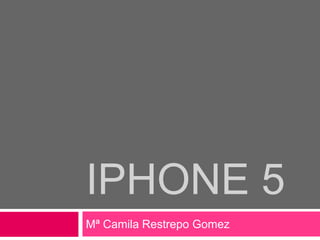 IPHONE 5
Mª Camila Restrepo Gomez
 