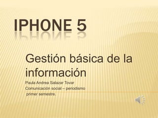 IPHONE 5
 Gestión básica de la
 información
 Paula Andrea Salazar Tovar
 Comunicación social – periodismo
 primer semestre.
 