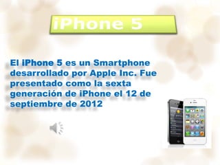 El iPhone 5 es un Smartphone
desarrollado por Apple Inc. Fue
presentado como la sexta
generación de iPhone el 12 de
septiembre de 2012
 