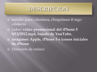    sonido: pura calentura, choquitaun ft tego
    calderón
   video: video promocional del iPhone 5
    9/12/2012.mp4, bajado de YouTube.
   imágenes: Apple, iPhone 5 e iconos iniciales
    de iPhone
   Dirección de enlace:
 