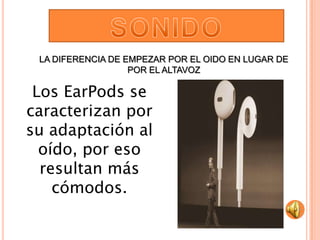 LA DIFERENCIA DE EMPEZAR POR EL OIDO EN LUGAR DE
                   POR EL ALTAVOZ

 Los EarPods se
caracterizan por
su adaptación al
  oído, por eso
  resultan más
    cómodos.
 