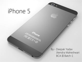 iPhone 5

By:- Deepak Yadav
Jitendra Maheshwari
BCA III Batch-1

 