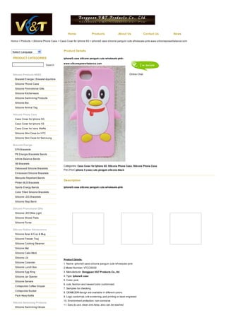 Home                  Products              About Us                Contact Us        News

Home > Products > Silicone Phone Case > Case Cover for Iphone 5G > iphone5 case silicone penguin cute wholesale-pink-www.siliconepowerbalance.com



 Select Language                           Product Details

 PRODUCT CATEGORIES                        iphone5 case silicone penguin cute wholesale-pink-

                                           www.siliconepowerbalance.com
                                Search


 Silicone Products INDEX                                                                             Online Chat
   Bracelet Energie | Bracelet équilibre
   Silicone Phone Case
   Silicone Promotional Gifts
   Silicone Kitchenware
   Silicone Swimming Products
   Silicone Bra
   Silicone Animal Tag

 Silicone Phone Case
   Case Cover for Iphone 5G
   Case Cover for Iphone 4S
   Case Cover for Vans Waffle
   Silicone Skin Case for HTC
   Silicone Skin Case for Samsung

 Bracelet Energie
   EFX Bracelets
   PB Energie Bracelets Bands
   Infinite Balance Bands
   XB Bracelets
                                           Categories: Case Cover for Iphone 5G, Silicone Phone Case, Silicone Phone Case
   Debossed Silicone Bracelets
                                           Prev Post: iphone 5 case cute penguin silicone-black
   Embossed Silicone Bracelets
   Mosquito Repellant Bands
                                           Description
   Phiten MLB Bracelets
   Sports Energy Bands                     iphone5 case silicone penguin cute wholesale-pink
   Color Filled Silicone Bracelets
   Silicone LED Bracelets
   Silicone Slap Band

 Silicone Promotional Gifts
   Silicone LED Bike Light
   Silicone Shoes Pads
   Silicone Purse

 Silicone Rubber Kitchenware
   Silicone Bowl & Cup & Mug
   Silicone Freezer Tray
   Silicone Cooking Steamer
   Silicone Mat
   Silicone Cake Mold
   Silicone Lid
                                           Product Details:
   Silicone Colander                       1. Name: iphone5 case silicone penguin cute wholesale-pink
   Silicone Lunch Box                      2 Model Number: VTCCI5030
   Silicone Egg Ring                       3. Manufacturer: Dongguan V&T Products Co., ltd.
   Silicone Jar Opener                     4. Type: Iphone5 case

   Silicone Servers                        5. Color: pink
                                           6. cute, fashion and newest color customized
   Collapsible Coffee Dripper
                                           7. Samples for checking
   Collapsible Bucket
                                           8. OEM&ODM design are available in different colors.
   Pack Away Kettle                        9. Logo customize, silk-screening, pad printing or laser engraved
                                           10. Environment protection, non-corrosive
 Silicone Swimming Products
                                           11. Easy to use, clean and keep, also can be washed
   Silicone Swimming Gloves
 