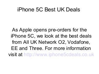 iPhone 5C Best UK Deals
As Apple opens pre-orders for the
iPhone 5C, we look at the best deals
from All UK Network O2, Vodafone,
EE and Three. For more information
visit at http://www.iphone5cdeals.co.uk
 