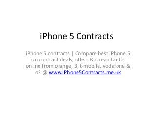 iPhone 5 Contracts
iPhone 5 contracts | Compare best iPhone 5
  on contract deals, offers & cheap tariffs
online from orange, 3, t-mobile, vodafone &
    o2 @ www.iPhone5Contracts.me.uk
 