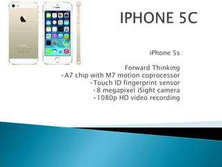 iPhone 5s
Forward Thinking
•A7 chip with M7 motion coprocessor
•Touch ID fingerprint sensor
•8 megapixel iSight camera
•1080p HD video recording
 