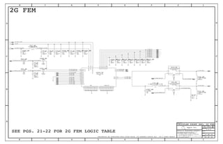 IN MAIN OUT
TERMINATECOUPLE OUT
GND
OUT
IN MAIN OUT
TERMINATECOUPLE OUT
GND
IN
OUT
IN
IN
IN
IN
IN
IN
IN
IN
IN
BI
BI
BI
BI
BI
BI
BI
BI
OUT
BI
BI
BI
BI
IN
IN
HBRF_IN
LBRF_IN
ANT2
ANT1
T2
T1
THRM_PADGND
TRX10
TRX9
TRX8
TRX7
TRX6
TRX5
TRX4
TRX3
TRX2
TRX1
VDD_SWITCH
VCC
VBATT
S0
S1
S2
S4
S3
S6
S5
IN
Apple Inc.
THE INFORMATION CONTAINED HEREIN IS THE
PROPRIETARY PROPERTY OF APPLE INC.
124578
B
D
8 7 6 5 4 3
C
B
A
NOTICE OF PROPRIETARY PROPERTY:
PAGE
12
D
A
C
PAGE TITLE
SHEET
IV ALL RIGHTS RESERVED
R
D
SIZEDRAWING NUMBER
REVISION
BRANCH
6 3
THE POSESSOR AGREES TO THE FOLLOWING:
I TO MAINTAIN THIS DOCUMENT IN CONFIDENCE
III NOT TO REVEAL OR PUBLISH IT IN WHOLE OR PART
II NOT TO REPRODUCE OR COPY IT
CONFIDENTIAL AND PROPRIETARY APPLE SYSTEM DESIGN. FOR REFERENCE PURPOSE ONLY - NOT A CHANGE REQUEST
SEE PGS. 21-22 FOR 2G FEM LOGIC TABLE
2G FEM
.
6.3V
X5R
10%
0.01UF
01005
20%
6.3V
X5R-CERM
0.1UF
01005
20%
10UF
6.3V
0402
CERM
6.3V
01005
0.01UF
10%
X5R
MF
1/32W
0%
01005
0.00
01005
0.00
0%
1/32W
MF
0201
15NH-250MA
NOSTUFF
0201
15NH-250MA
NOSTUFF
01005
MF
1/32W
1%
49.9
0805-6SM
FIL-COUPLER+LPF-BROADBAND
LDJ21832M22HB042
LDJ21832M22HC033
0805-6SM
FIL-COUPLER+LPF-BROADBAND
0201
2.4NH+/-0.1NH-0.50A
20%
6.3V
X5R-CERM
01005
0.1UF
NP0-C0G
16V
01005
5%
56PF
01005-1
70-OHM-300MA
+/-0.1PF
1.5PF
16V
NP0-C0G
01005
NOSTUFF
NOSTUFF
NP0-C0G
16V
+/-0.1PF
1.5PF
01005
20%
6.3V
X5R-CERM
01005
0.1UF 56PF
NP0-C0G
01005
5%
16V
01005
56PF
16V
5%
NP0-C0G
5%
16V
NP0-C0G
01005
56PF
0.4PF
C0G
+/-0.05PF
25V
201
FEM-2G-TX
LGA
16V
5%
01005
NP0-C0G
56PF 56PF
NP0-C0G
01005
5%
16V
56PF
NP0-C0G
01005
5%
16V
01005
5%
56PF
NP0-C0G
16V
NP0-C0G
5%
16V
56PF
01005
NP0-C0G
01005
5%
16V
56PF 56PF
5%
01005
16V
NP0-C0G
CELLULAR FRONT END: 2G FEM
PP_LDO14_2V65
PP_PA
PP_BATT_VCC_2G_FEM
50_2G_HB_PA_IN
50_B2_ANT
50_DCS_RX
50_PCS_RX
50_2G_LB_PA_IN
50_XCVR_2G_LB_TX_MATCH
PP_BATT_VCC_CONN
2G_FEM_S1
2G_FEM_S0
50_LAT_TEST
50_UAT_TEST
50_UAT_ASM
50_LAT_ASM
50_PDET_PAD_IN
50_B3_ANT
50_LAT_COUPLER_IN
2G_FEM_S6
2G_FEM_S4
2G_FEM_S3
2G_FEM_S2
2G_FEM_S5
50_B20_ANT
50_B17_ANT
50_DRX_ANT
50_B13_ANT
50_XCVR_2G_HB_TX_MATCH50_XCVR_2G_HB_TX
50_XCVR_2G_LB_TX
50_B1_B4_ANT
50_B8_ANT
50_COUPLER_TERM
50_LAT_COUPLER_IN
50_UAT_LPF
50_B5_ANT
051-9584
2.0.0
17 OF 23
40 OF 46
2
1 C243_RF
2
1 C190_RF
2
1 C66_RF
2
1 C242_RF
1 2
R55_RF
1 2
R54_RF
1
2
L56_RF
1
2
L57_RF
1
2
R35_RF
1 3
46
5
2
FL9_RF
40
3 6
14
5
2
FL10_RF
40
30
21
L78_RF
2941
2
1 C65_RF
2
1 C202_RF
21
FL1_RF
252941
2933 41
2933
2529
29
2933 41
2
1 C63_RF
2
1 C64_RF
30
30
34
37
37
35
33
38
38
35
41
36
43
2
1 C67_RF
43
33
39
232526
3435
3637
38
2
1 C203_RF
1 2
C200_RF
1 2
C201_RF
3435
3637
3839
2
1 C207_RF
36
32
17
15
19
13
50
49
48
47
46
45
44
43
42
41
40
39
37
35
33
31
30
28
26
20
18
16
14
127
8
9
10
11
21
22
23
24
25
27
34
29
38
1
2
4
3
6
5
U2000_RF
2
1 C226_RF
2
1 C227_RF
43
232526
3341
2
1 C228_RF
2
1 C229_RF
2
1 C230_RF
2
1 C231_RF
2
1 C232_RF
 