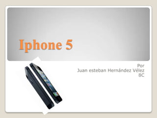 Iphone 5
                                    Por
           Juan esteban Hernández Vélez
                                    8C
 