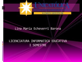 Lina María Echeverri Barona


LICENCIATURA INFORMATICA EDUCATIVA
            I SEMESTRE
 