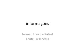 informações
Nome : Enrico e Rafael
Fonte : wikipedia
 
