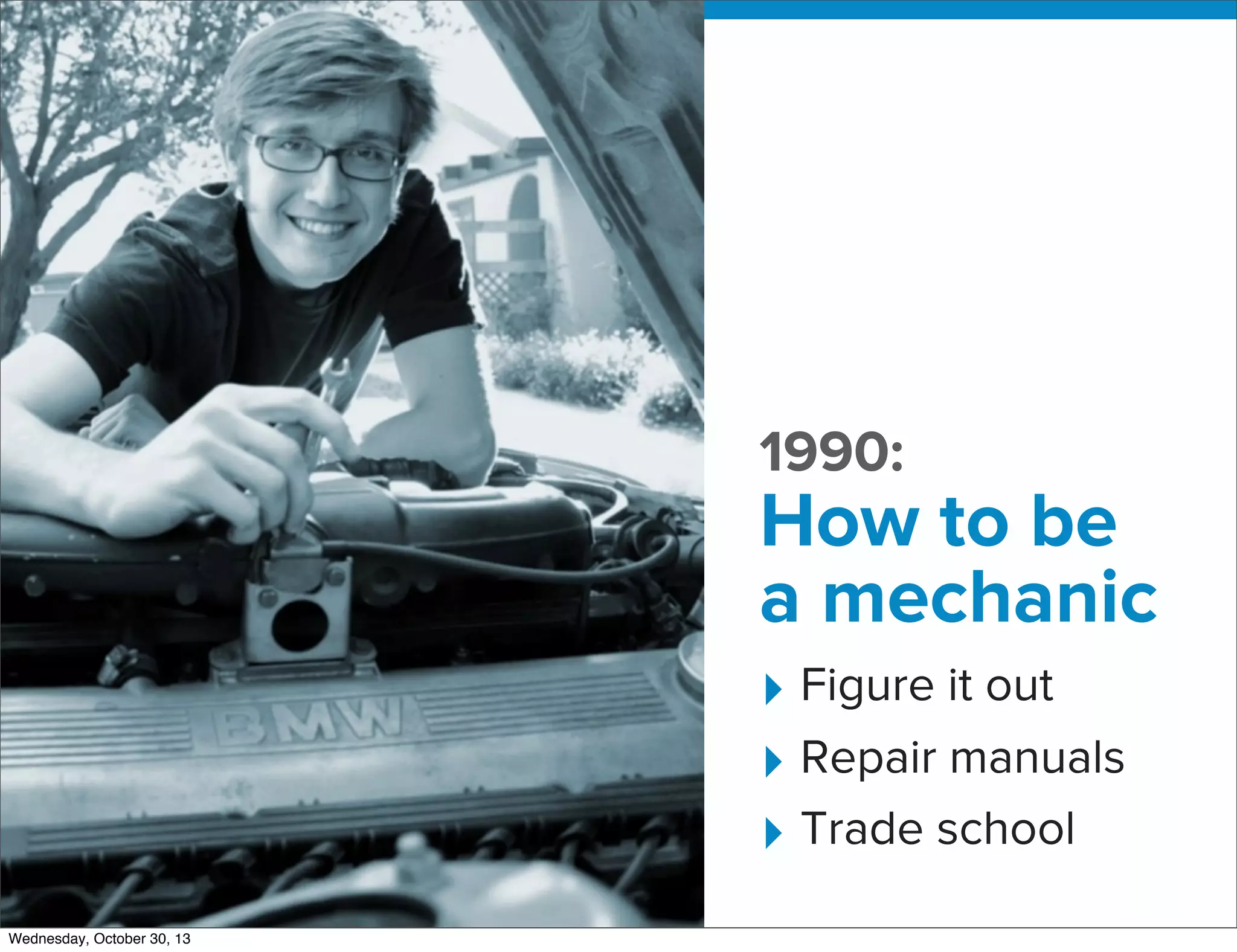 v

1990:

How to be
a mechanic
‣ Figure it out
‣ Repair manuals
‣ Trade school
Wednesday, October 30, 13

 