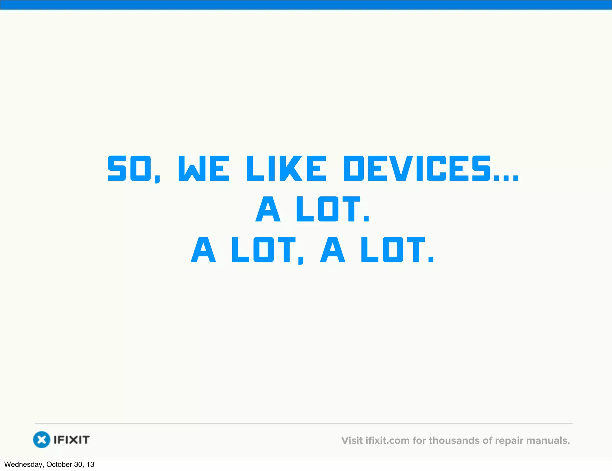 v

So, we like devices...
a lot.
a lot, a lot.

v
Wednesday, October 30, 13

Visit iﬁxit.com for thousands of repair manuals.

 
