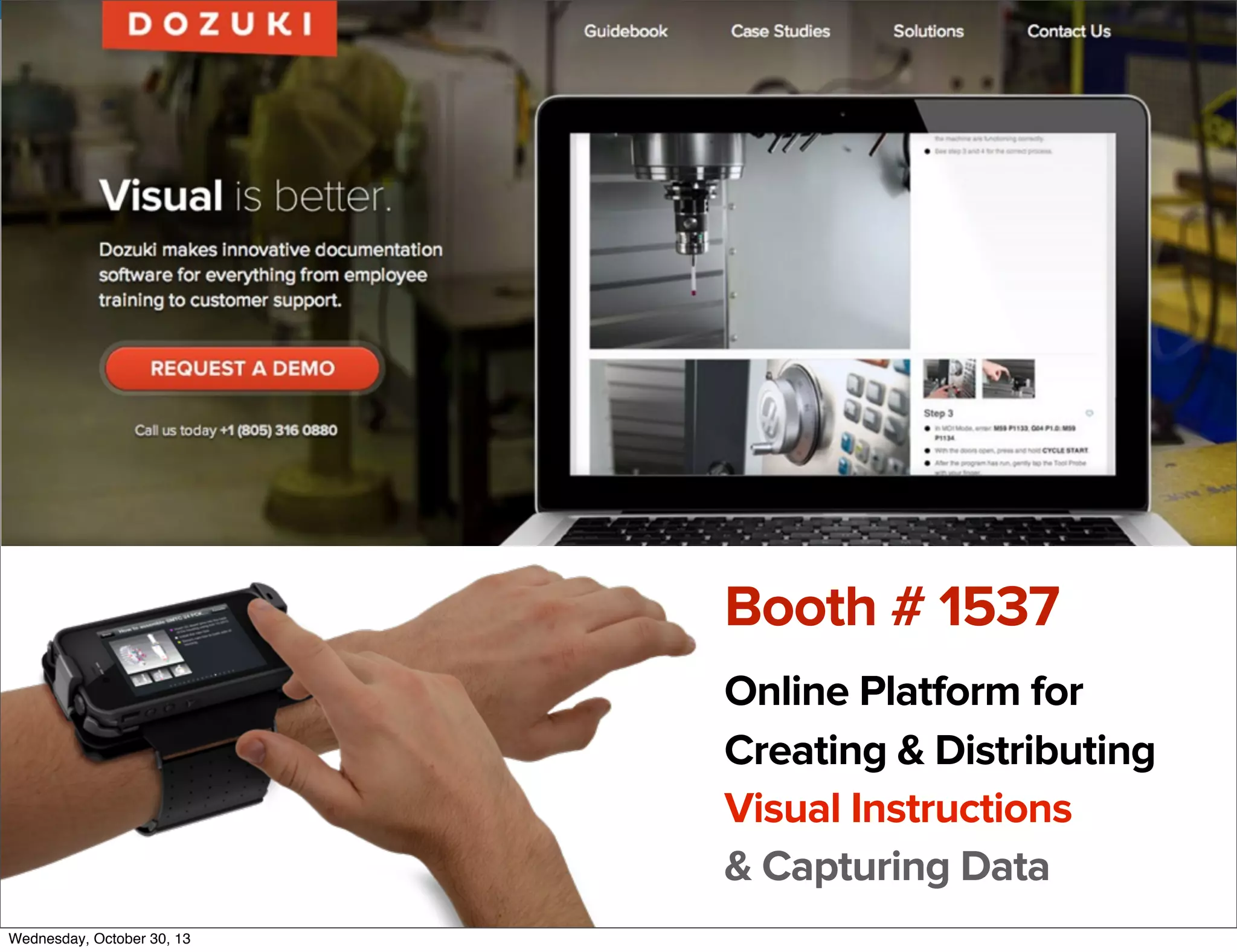 v

Booth # 1537

v
Wednesday, October 30, 13

Online Platform for
Creating & Distributing
Visual Instructions
& Capturing Data
Visit iﬁxit.com for thousands of repair manuals.

 