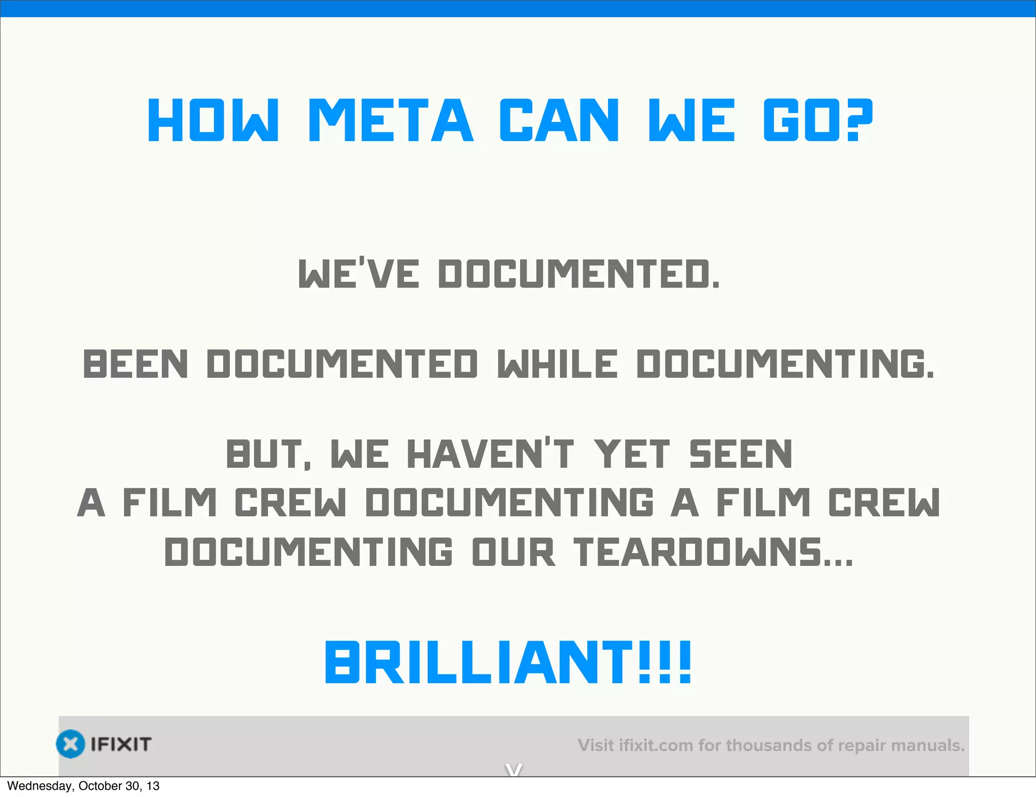 v

how meta can we go?
we’ve documented.
been documented while documenting.
but, we haven’t yet seen
a film crew documenting a film crew
documenting our teardowns...

Brilliant!!!
Wednesday, October 30, 13

v

Visit iﬁxit.com for thousands of repair manuals.

 