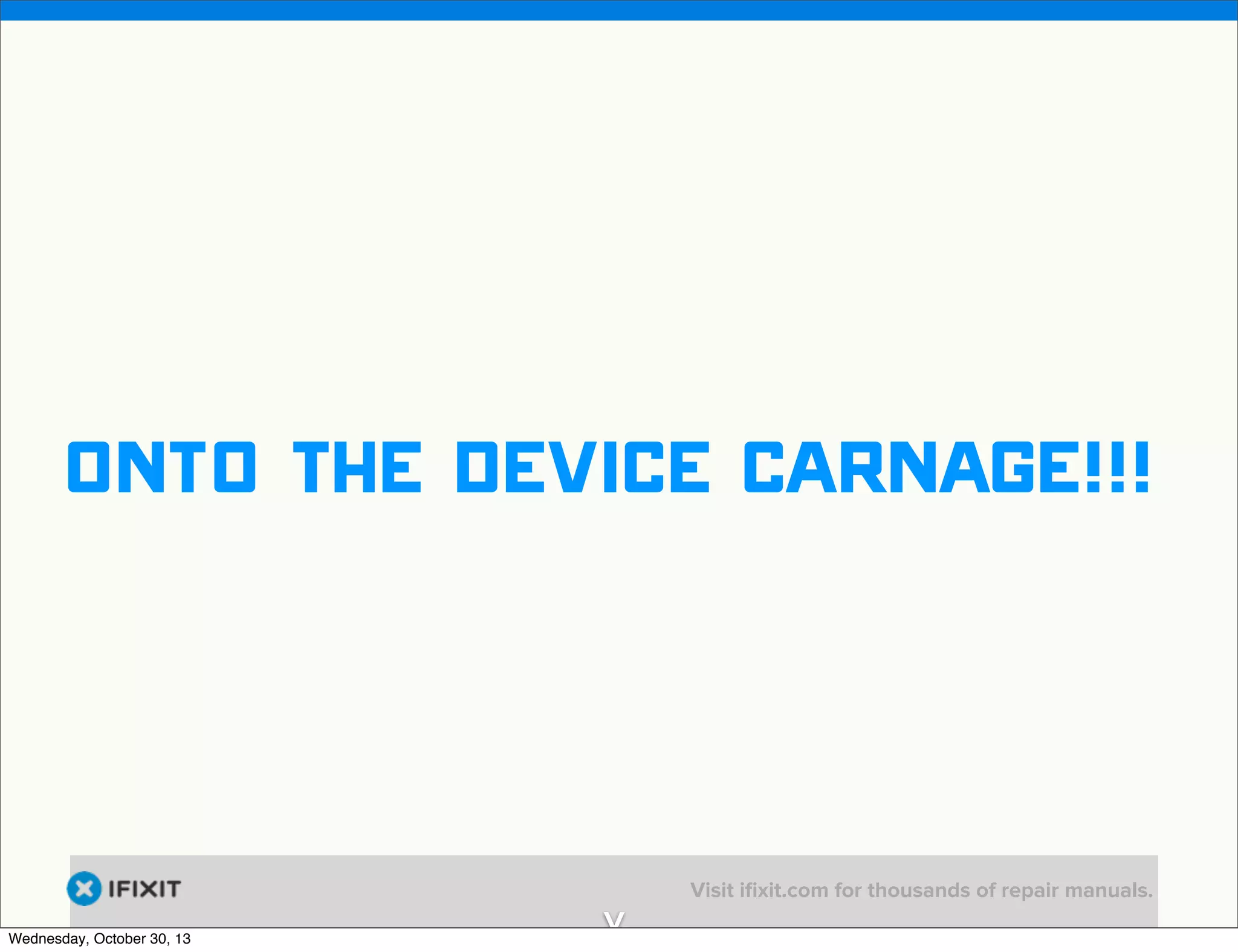 v

onto the device carnage!!!

Wednesday, October 30, 13

v

Visit iﬁxit.com for thousands of repair manuals.

 