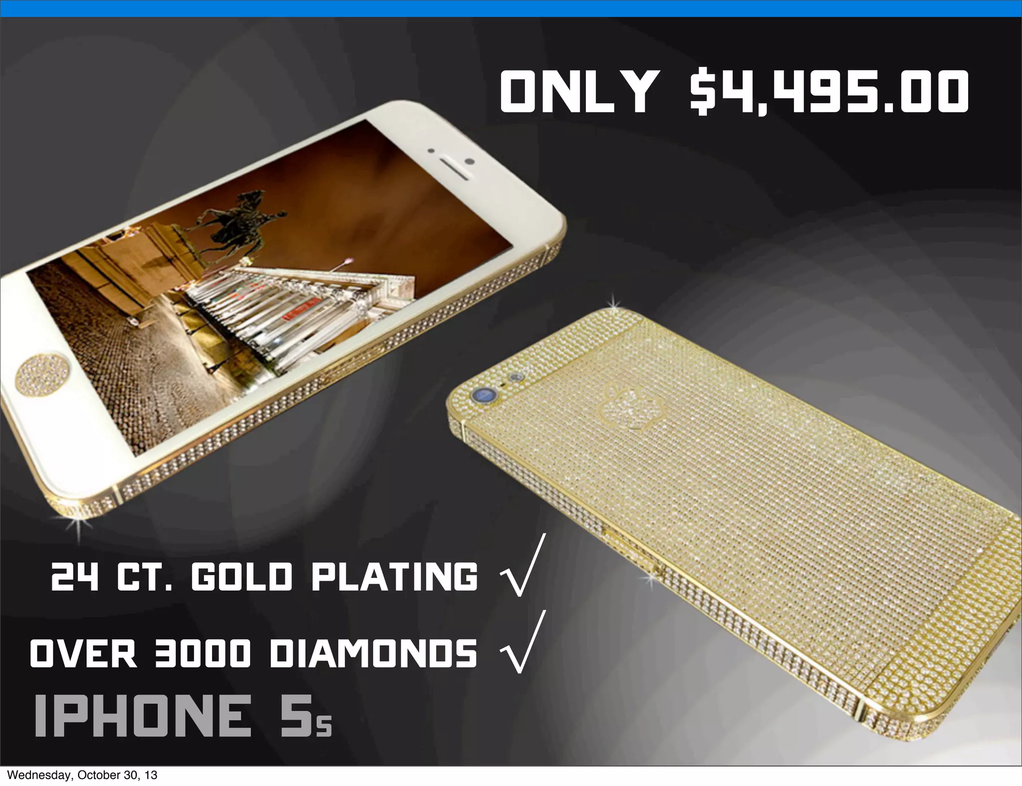 v

Only $4,495.00

24 ct. Gold plating √
over 3000 diamonds √

iphone 5s

Wednesday, October 30, 13

v

Visit iﬁxit.com for thousands of repair manuals.

 