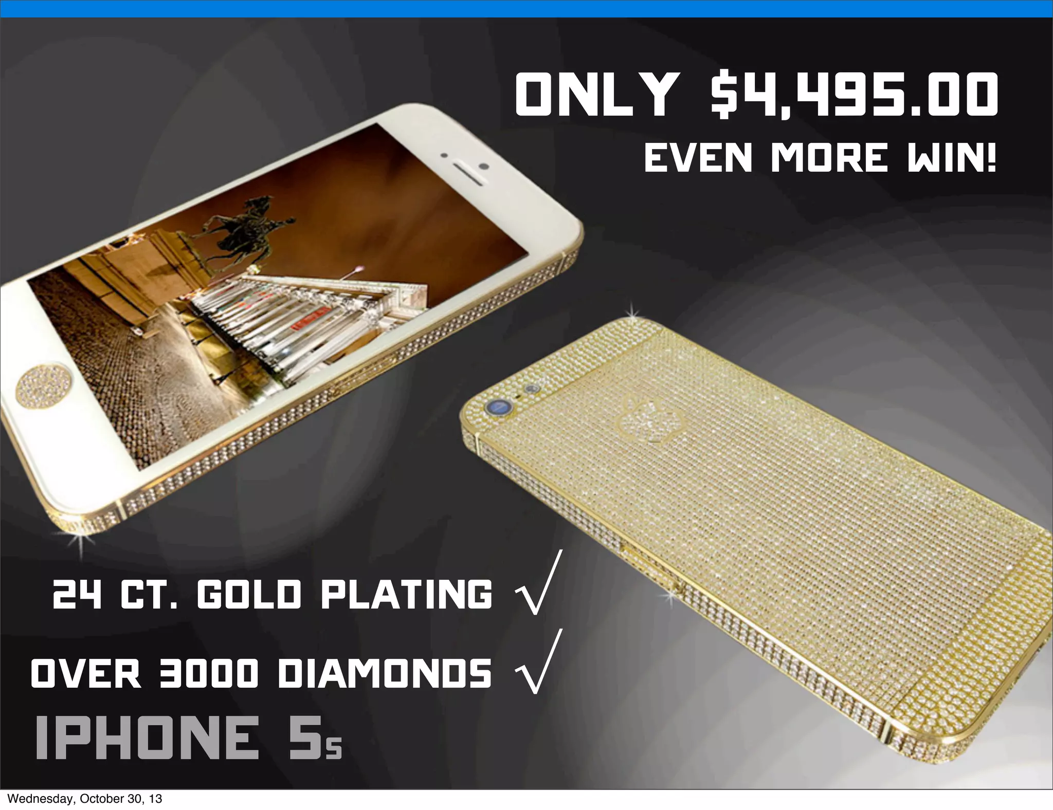 v

Only $4,495.00
even more win!

24 ct. Gold plating √
over 3000 diamonds √

iphone 5s

Wednesday, October 30, 13

v

Visit iﬁxit.com for thousands of repair manuals.

 