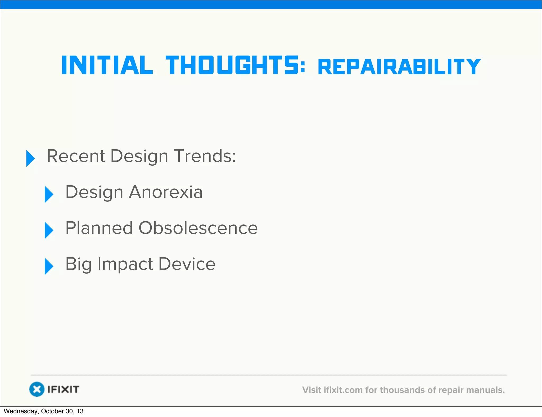 v

Initial Thoughts: repairability
‣ Recent Design Trends:
‣ Design Anorexia
‣ Planned Obsolescence
‣ Big Impact Device

v
Wednesday, October 30, 13

Visit iﬁxit.com for thousands of repair manuals.

 