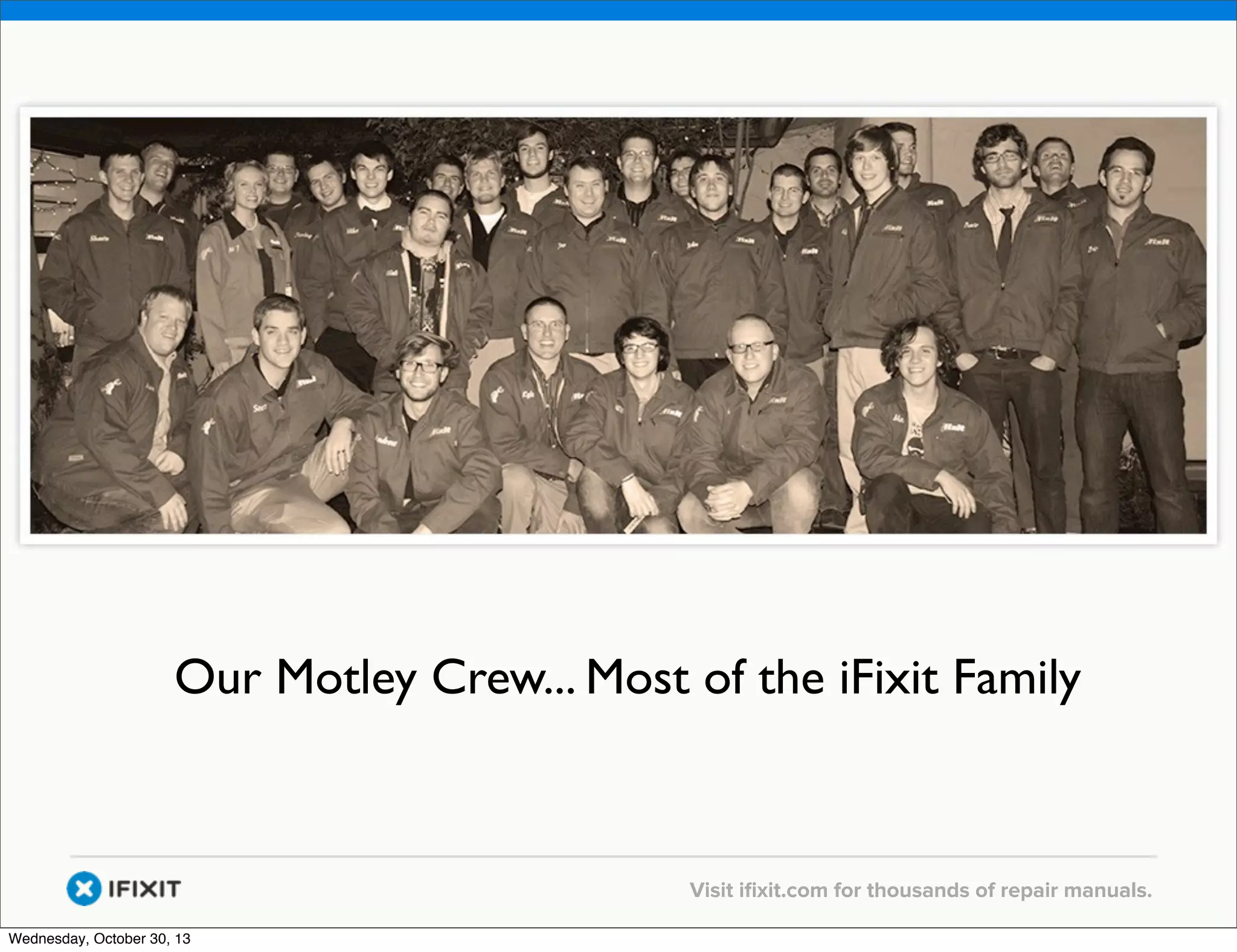 v

Our Motley Crew... Most of the iFixit Family

v
Wednesday, October 30, 13

Visit iﬁxit.com for thousands of repair manuals.

 