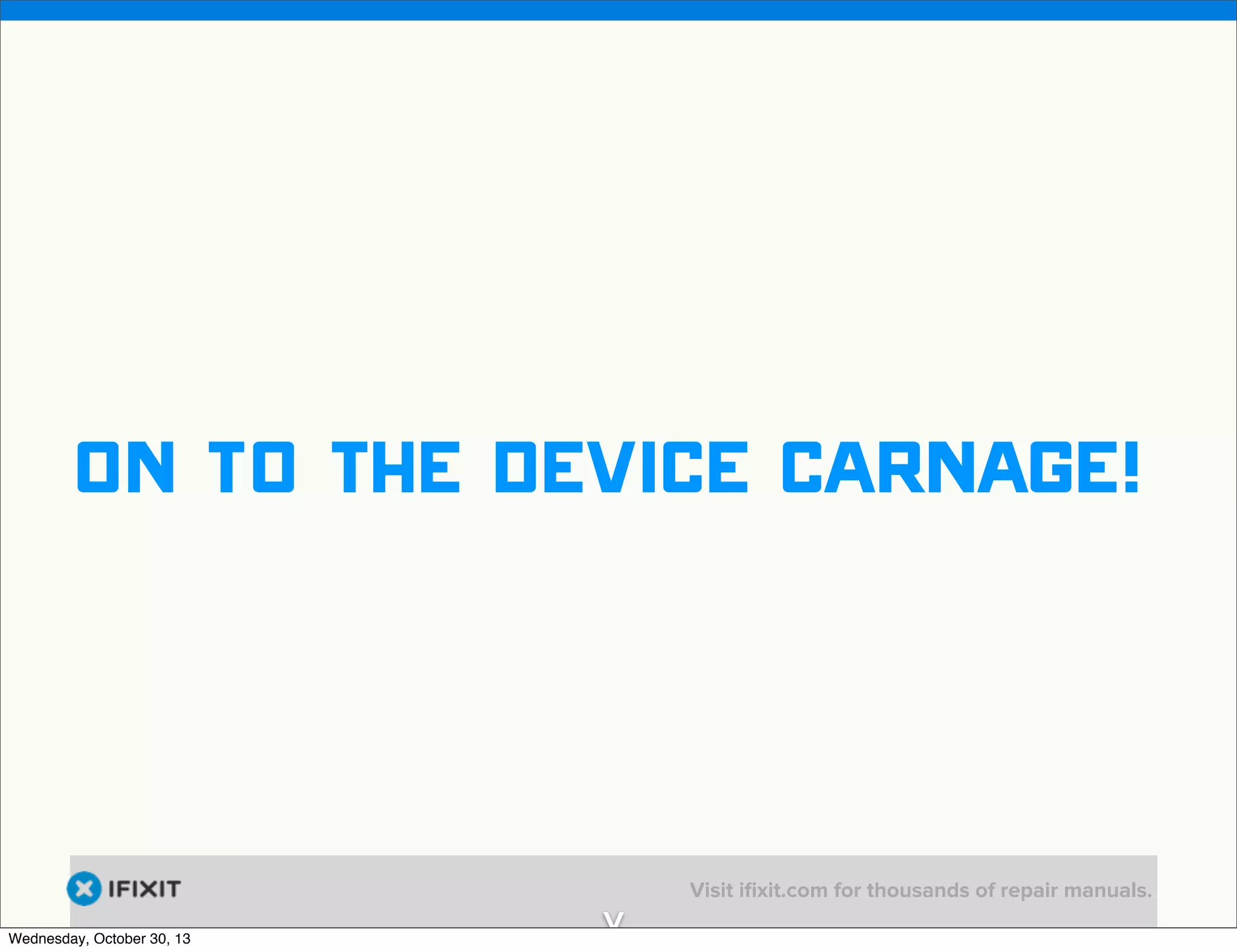 v

on to the device carnage!

Wednesday, October 30, 13

v

Visit iﬁxit.com for thousands of repair manuals.

 