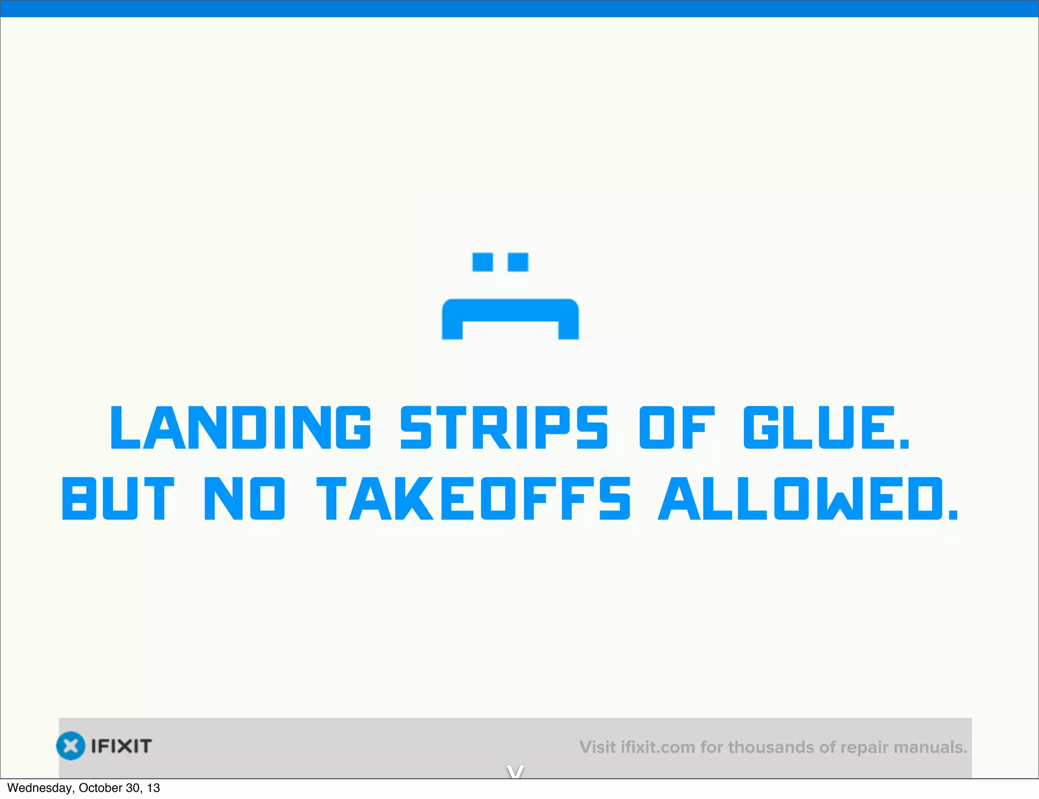 v

Landing strips of glue.
But No Takeoffs allowed.

Wednesday, October 30, 13

v

Visit iﬁxit.com for thousands of repair manuals.

 
