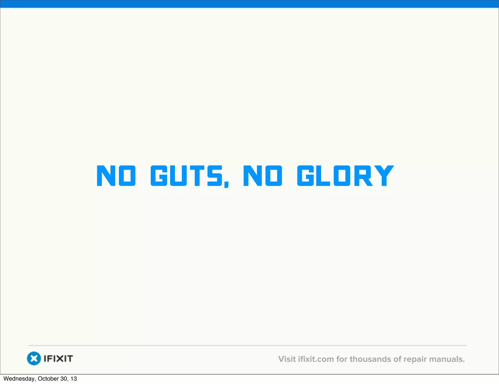 v

no guts, no glory

v
Wednesday, October 30, 13

Visit iﬁxit.com for thousands of repair manuals.

 