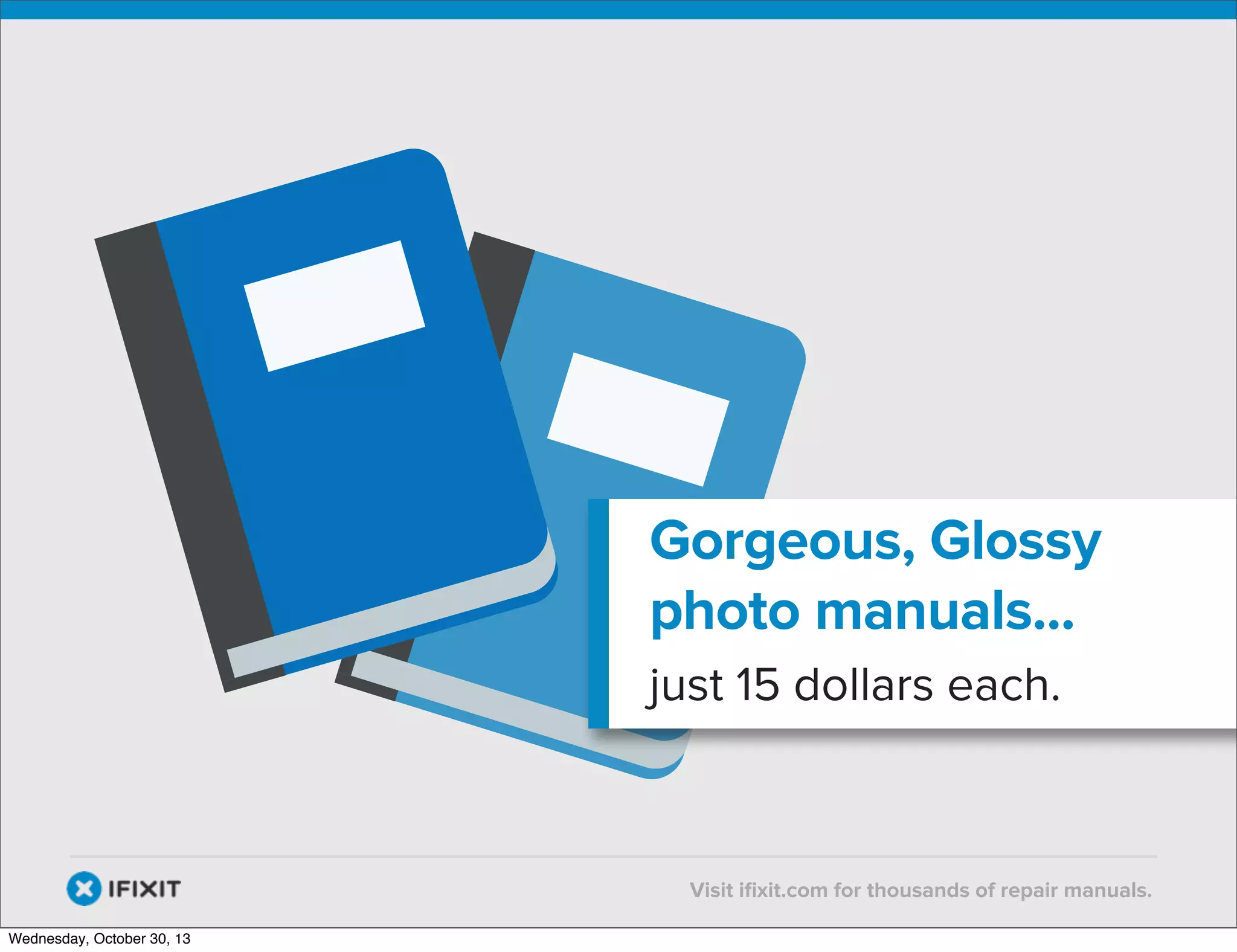 v

Gorgeous, Glossy
photo manuals...
just 15 dollars each.

v
Wednesday, October 30, 13

Visit iﬁxit.com for thousands of repair manuals.

 