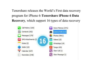 Tenorshare releases the World’s First data recovery 
program for iPhone 6-Tenorshare iPhone 6 Data 
Recovery, which support 16 types of data recovery 
as below: 
 