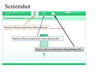 Screenshot 
Recover iPhone 6 data from iPhone directly 
Retrieve iPhone 6 data from iTunes Backup File 
Restore iPhone 6 data from iCloud Backup File 
