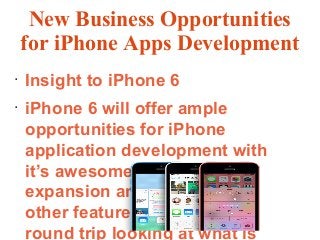 New Business Opportunities
for iPhone Apps Development
●
Insight to iPhone 6
●
iPhone 6 will offer ample
opportunities for iPhone
application development with
it’s awesome hardware
expansion and great many
other features. Let’s take a
round trip looking at what is
 