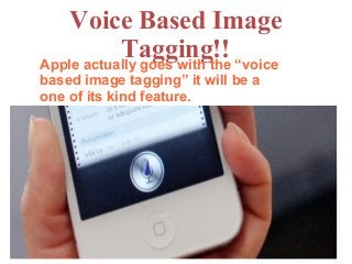Voice Based Image
Tagging!!Apple actually goes with the “voice
based image tagging” it will be a
one of its kind feature.
 