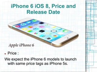 iPhone 6 iOS 8, Price and 
Release Date 
 Price : 
We expect the iPhone 6 models to launch 
with same price tags as iPhone 5s. 
 