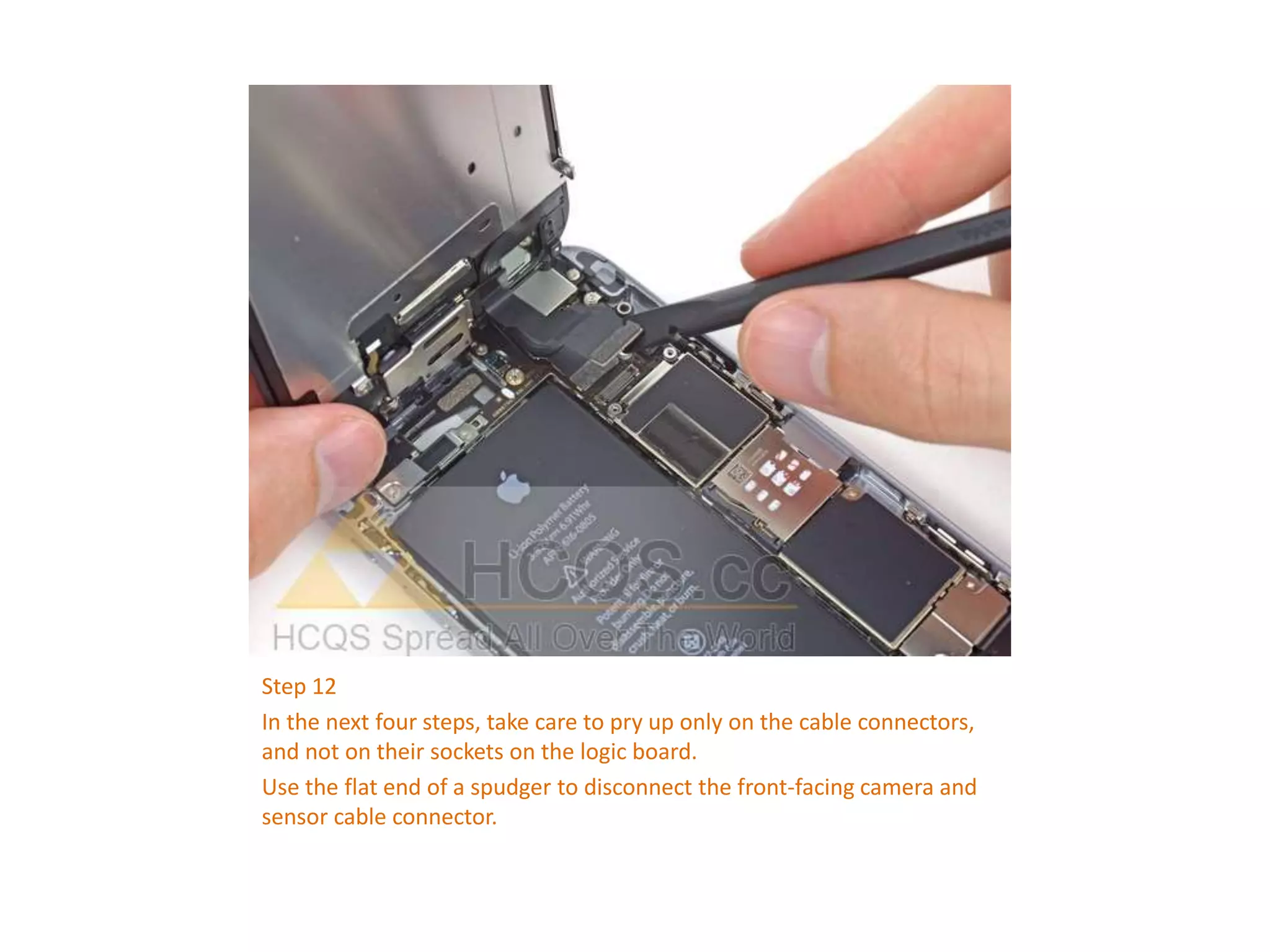 Step 12
In the next four steps, take care to pry up only on the cable connectors,
and not on their sockets on the logic board.
Use the flat end of a spudger to disconnect the front-facing camera and
sensor cable connector.
 
