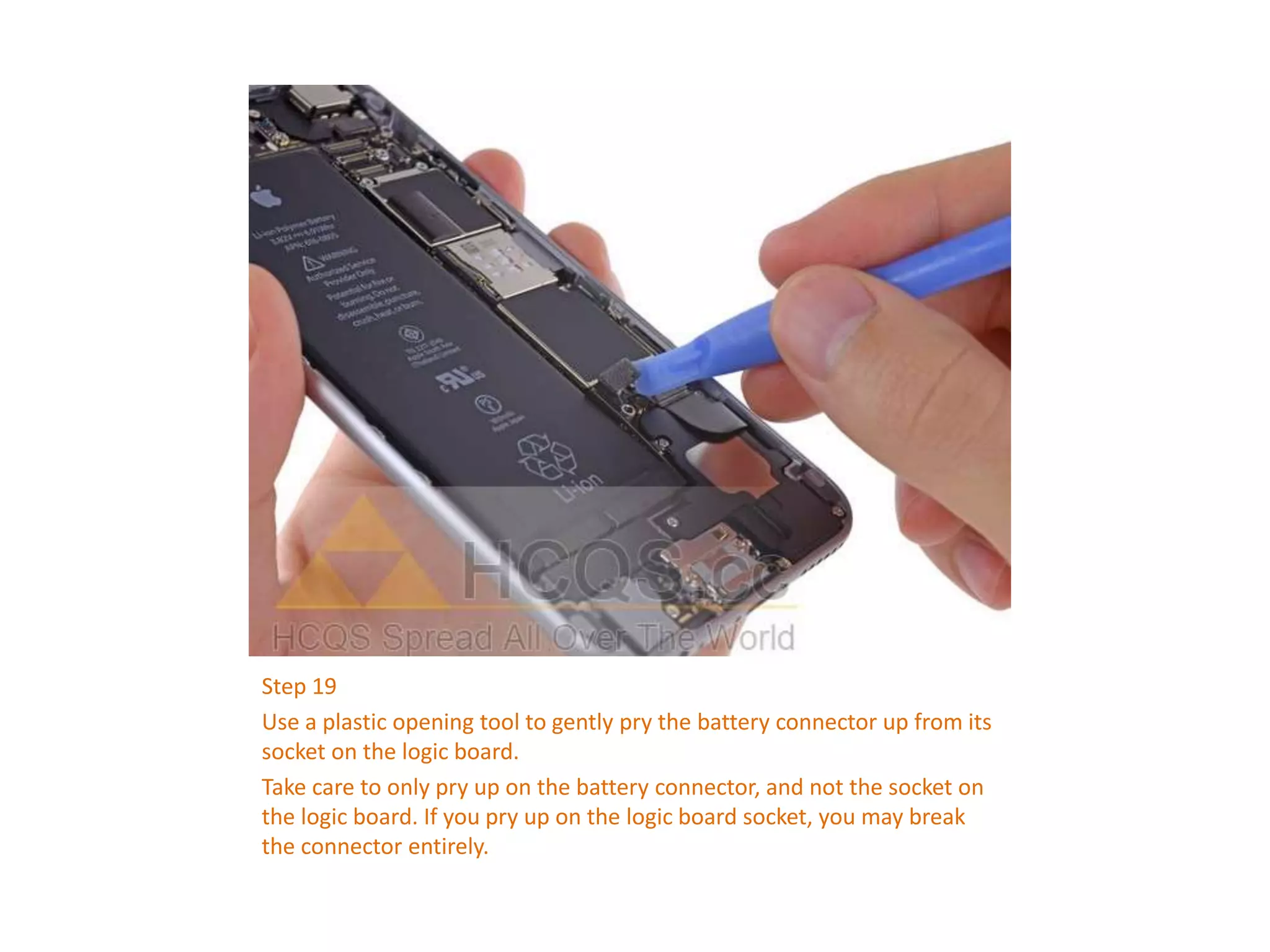Step 19
Use a plastic opening tool to gently pry the battery connector up from its
socket on the logic board.
Take care to only pry up on the battery connector, and not the socket on
the logic board. If you pry up on the logic board socket, you may break
the connector entirely.
 