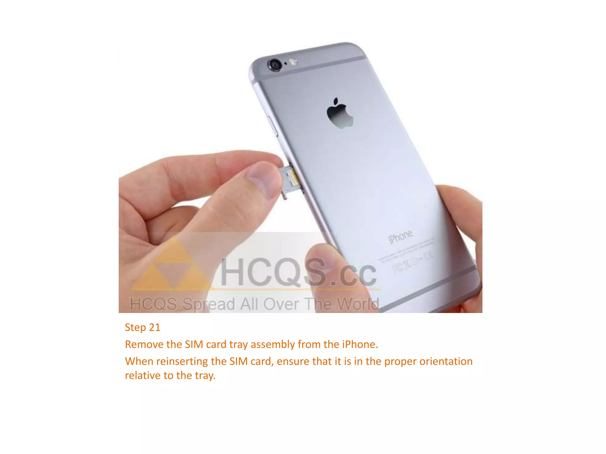 Step 21
Remove the SIM card tray assembly from the iPhone.
When reinserting the SIM card, ensure that it is in the proper orientation
relative to the tray.
 