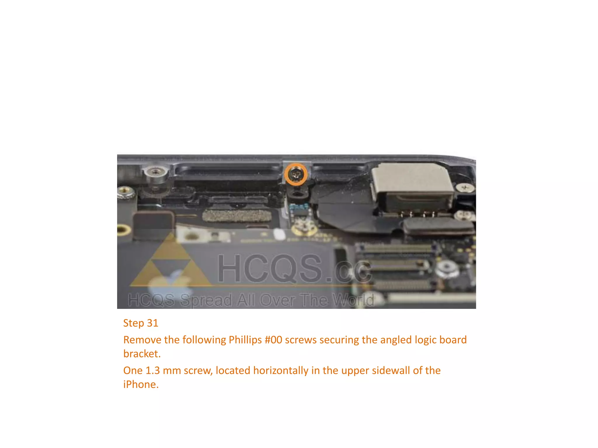 Step 31
Remove the following Phillips #00 screws securing the angled logic board
bracket.
One 1.3 mm screw, located horizontally in the upper sidewall of the
iPhone.
 