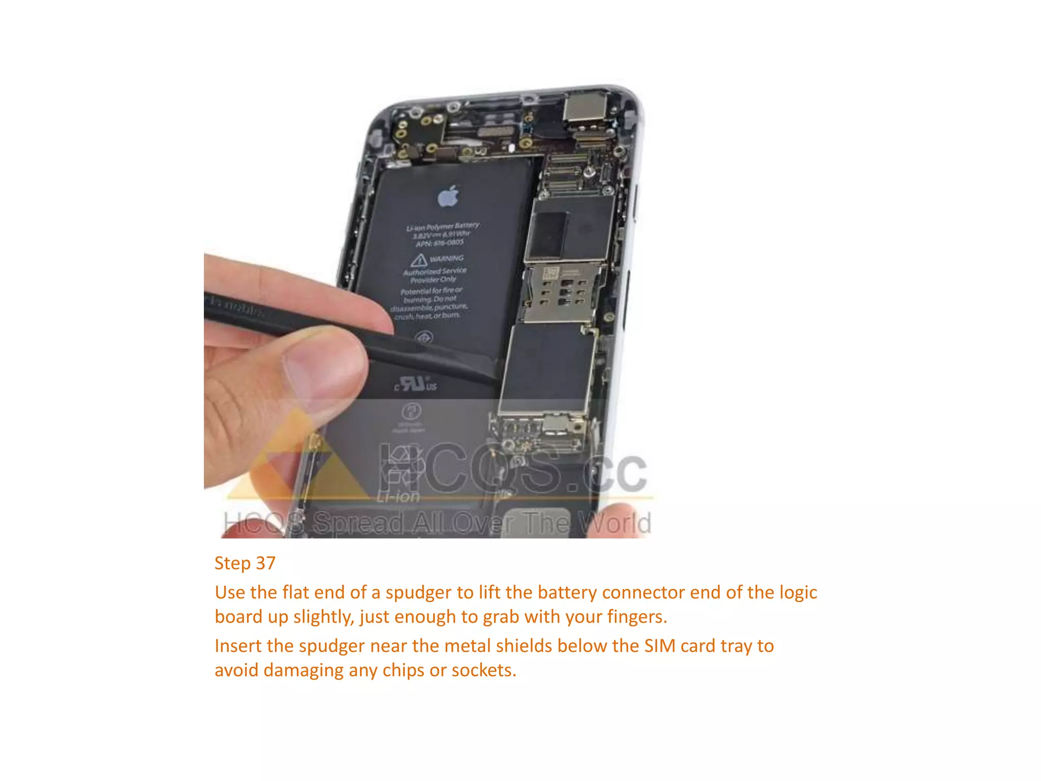 Step 37
Use the flat end of a spudger to lift the battery connector end of the logic
board up slightly, just enough to grab with your fingers.
Insert the spudger near the metal shields below the SIM card tray to
avoid damaging any chips or sockets.
 