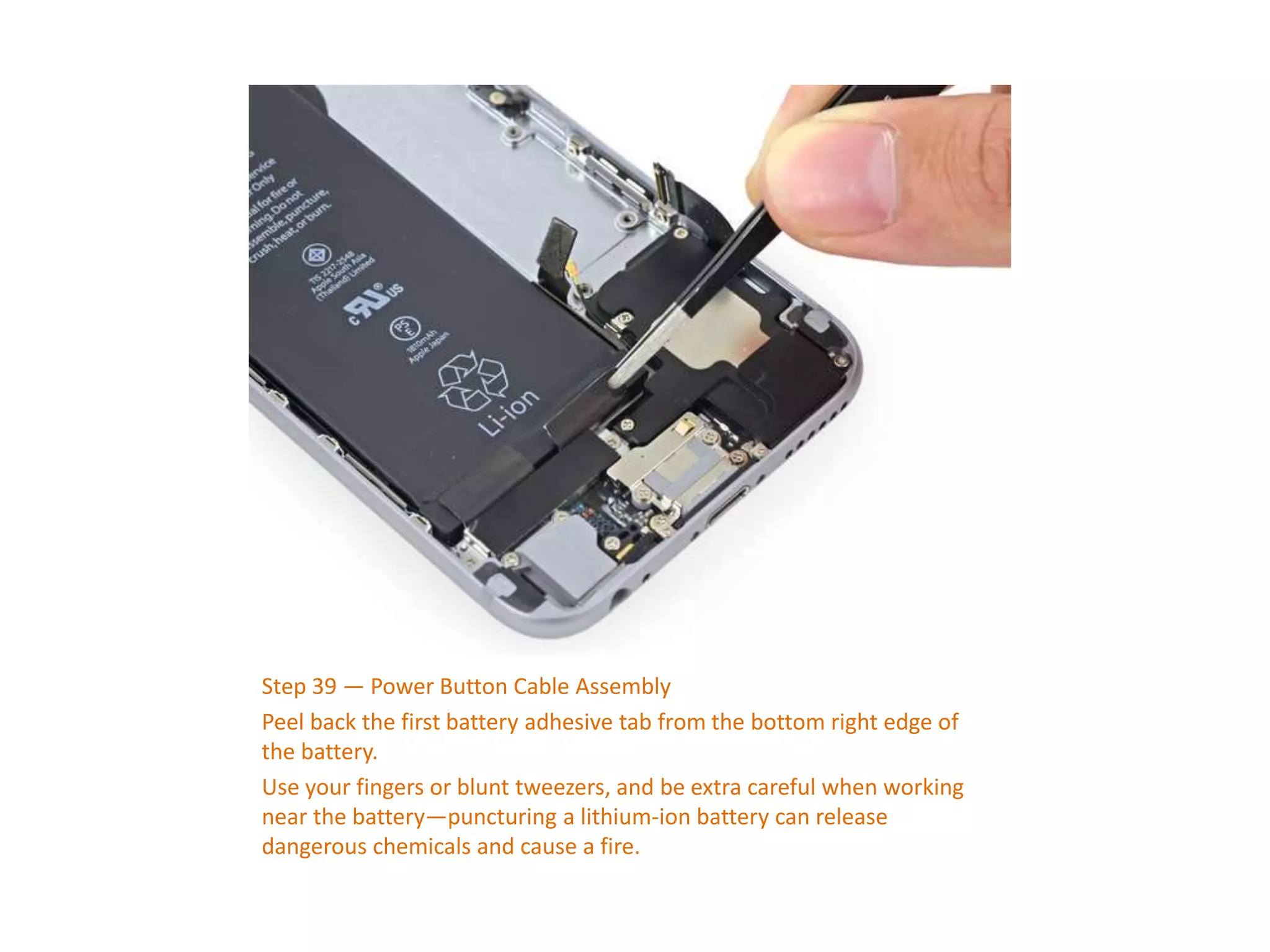 Step 39 — Power Button Cable Assembly
Peel back the first battery adhesive tab from the bottom right edge of
the battery.
Use your fingers or blunt tweezers, and be extra careful when working
near the battery—puncturing a lithium-ion battery can release
dangerous chemicals and cause a fire.
 
